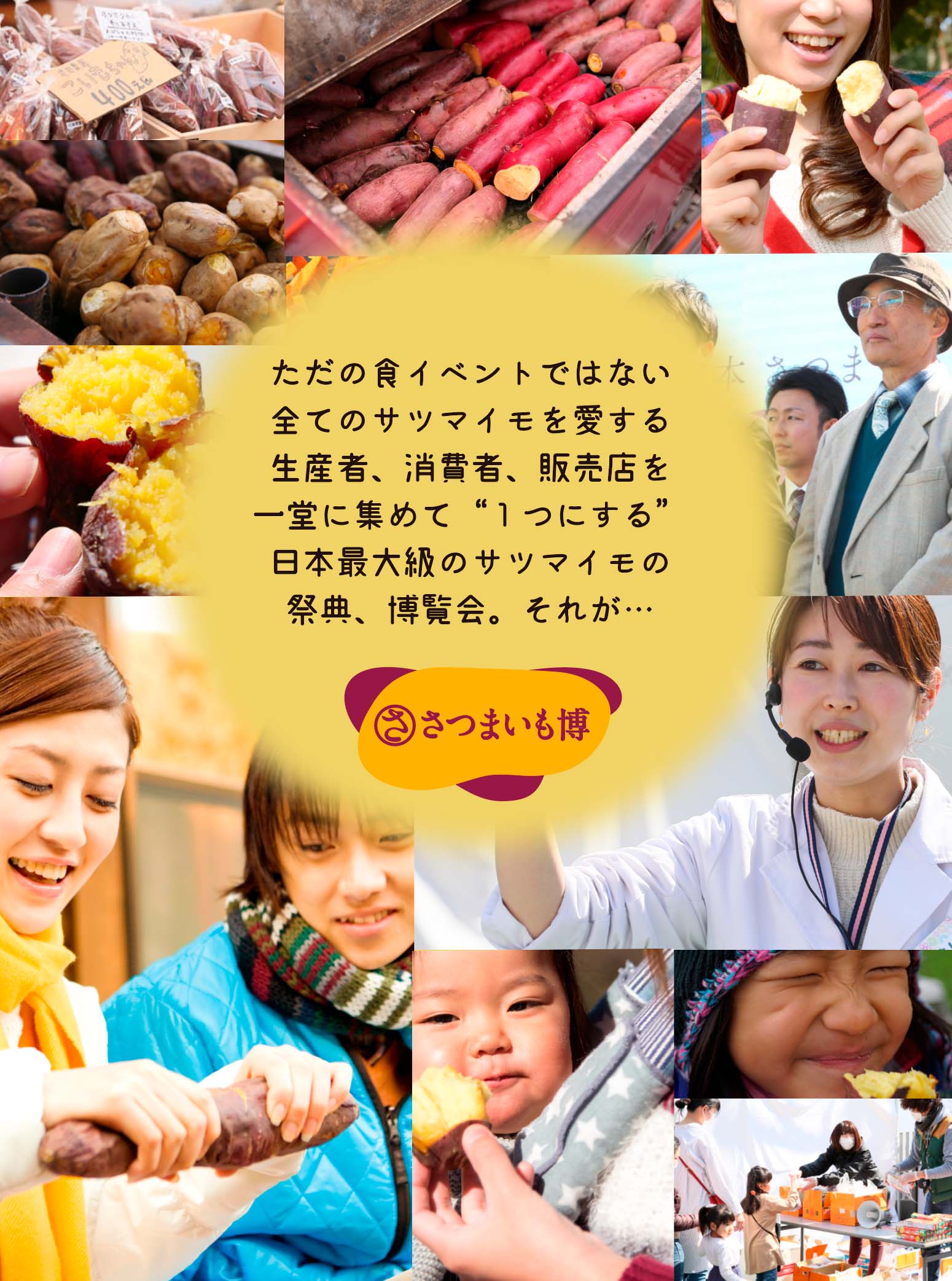 ただの食イベントではない全てのサツマイモを愛する生産者、消費者、販売店を一堂に集めて“１つにする”日本最大級のサツマイモの祭典、博覧会。それが…さつまいも博