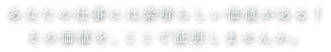 あなたの仕事には素晴らしい価値がある！その価値を、ここで証明しませんか。