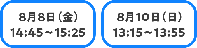 8月8日（金）14:45～15:25 8月10日（日）13:15～13:55