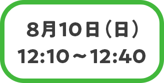 8月10日（日）12:10～12:40