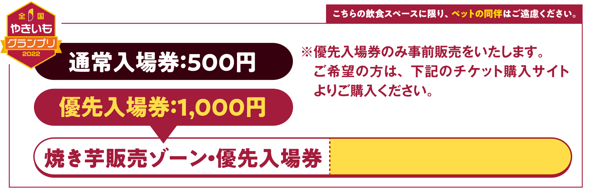通常入場券５００円優先入場券１０００円焼き芋販売ゾーン優先入場券のご購入はこちら。※優先入場券のみ事前販売をいたします。　ご希望の方は指定のチケット購入サイトより　ご購入ください。　詳細は、ホームページをご確認ください。