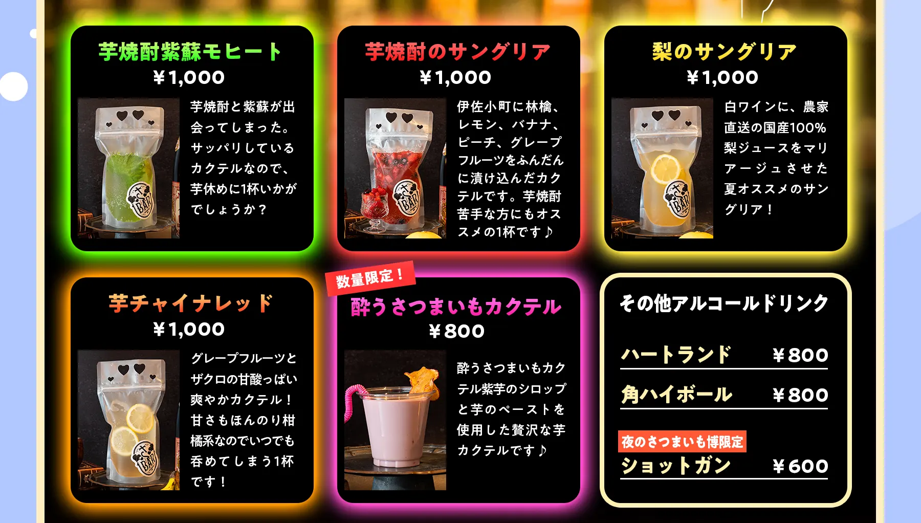 
                    芋焼酎紫蘇モヒート1000円芋焼酎と紫蘇が出会ってしまった。サッパリしているカクテルなので、芋休めに1杯いかがでしょうか？,芋焼酎のサングリア1000円伊佐小町に林檎、レモン、バナナ、ピーチ、グレープフルーツをふんだんに漬け込んだカクテルです。芋焼酎苦手な方にもオススメの1杯です♪,梨のサングリア1000円白ワインに、農家直送の国産100%梨ジュースをマリアージュさせた夏オススメのサングリア！,芋チャイナレッド1000円グレープフルーツとザクロの甘酸っぱい爽やかカクテル！甘さもほんのり柑橘系なのでいつでも呑めてしまう1杯です！,酔うさつまいもカクテル【数量限定】800円酔うさつまいもカクテル紫芋のシロップと芋のペーストを使用した贅沢な芋カクテルです♪,ハートランド800円,角ハイボール800円,【夜のさつまいも博限定】ショットガン600円