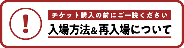 チケット購入の前にご一読ください入場方法＆再入場について