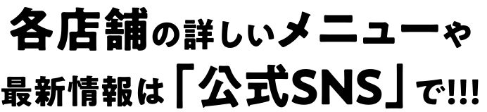 各店舗の詳しいメニューや最新情報は「公式SNS」で!!!