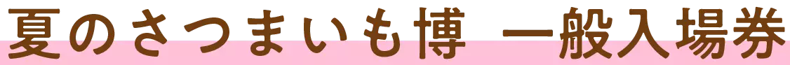 夏のさつまいも博　一般入場券