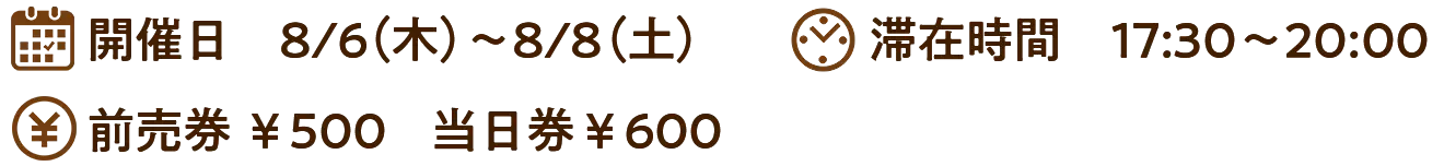 開催日　8/6（木）～8/8（土）滞在時間　17:30～20:00前売券 ￥500 　当日券￥600