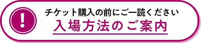 チケット購入の前にご一読ください入場方法のご案内