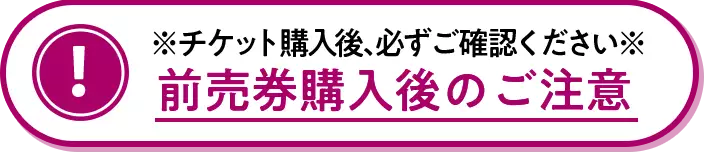 チケット購入後、必ずご確認ください前売券購入後のご注意