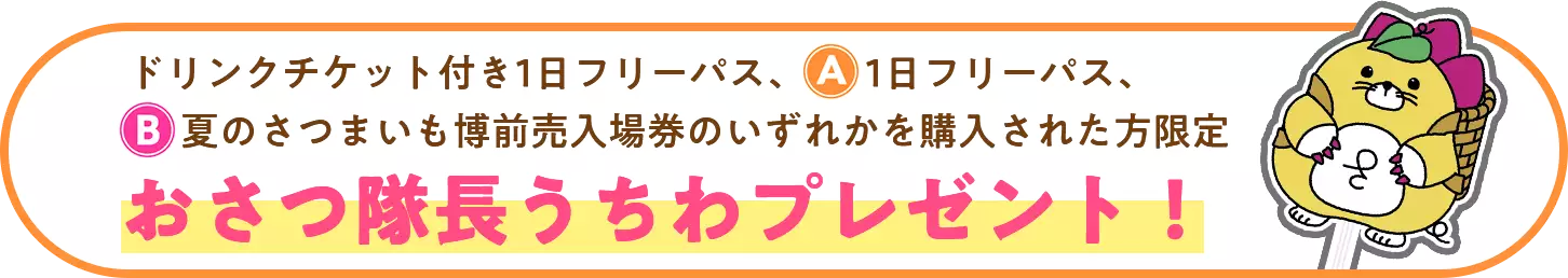 ドリンクチケット付き1日フリーパス、1日フリーパス、夏のさつまいも博入場前売券のいずれかを購入された方限定おさつ隊長うちわプレゼント！