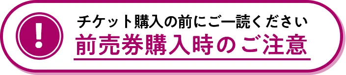 チケット購入の前にご一読ください前売券購入時のご注意